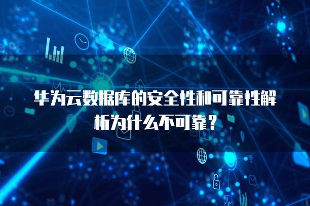 华为云数据库的安全性和可靠性解析为什么不可靠?