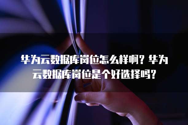 华为云数据库岗位怎么样啊?华为云数据库岗位是个好选择吗?
