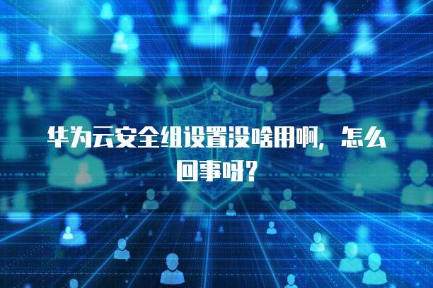 华为云安全组设置没啥用啊,怎么回事呀?