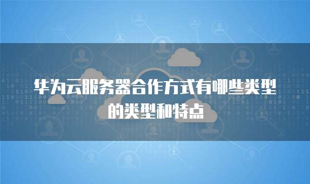 华为云服务器合作方式有哪些类型的类型和特点