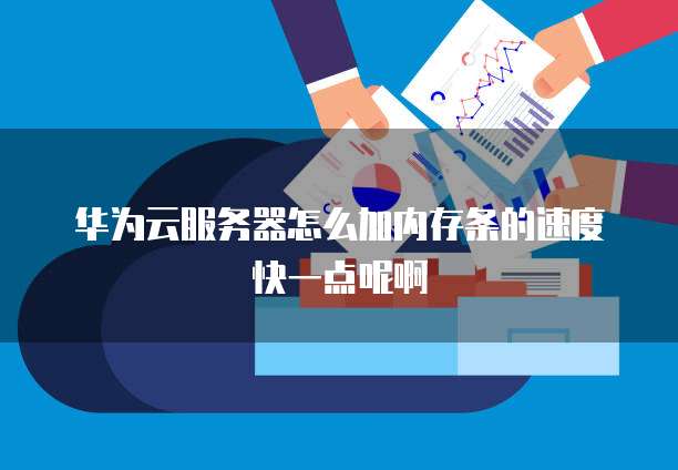 华为云服务器怎么加内存条的速度快一点呢啊