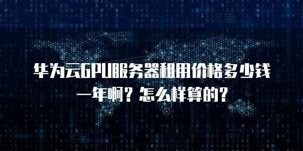 华为云GPU服务器租用价格多少钱一年啊?怎么样算的?