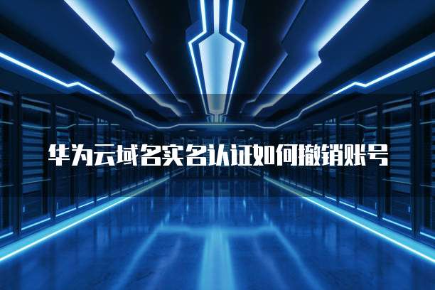 华为云域名实名认证如何撤销账号
