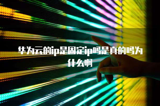 华为云的ip是固定ip吗是真的吗为什么啊