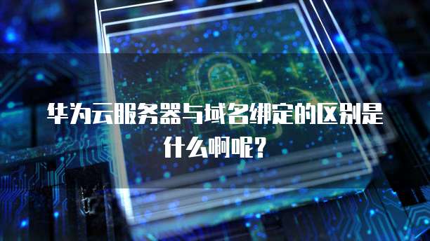 华为云服务器与域名绑定的区别是什么啊呢?