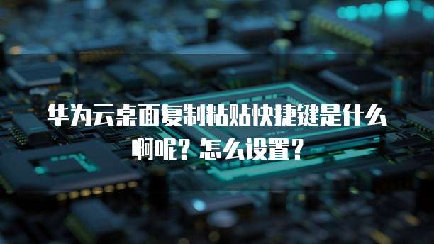 华为云桌面复制粘贴快捷键是什么啊呢?怎么设置?