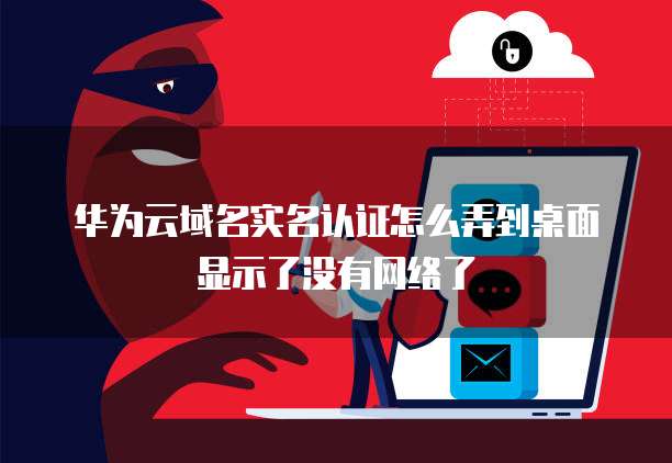 华为云域名实名认证怎么弄到桌面显示了没有网络了