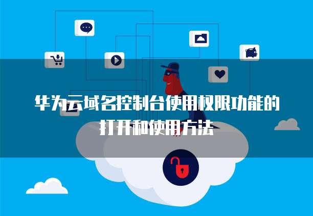 华为云域名控制台使用权限功能的打开和使用方法