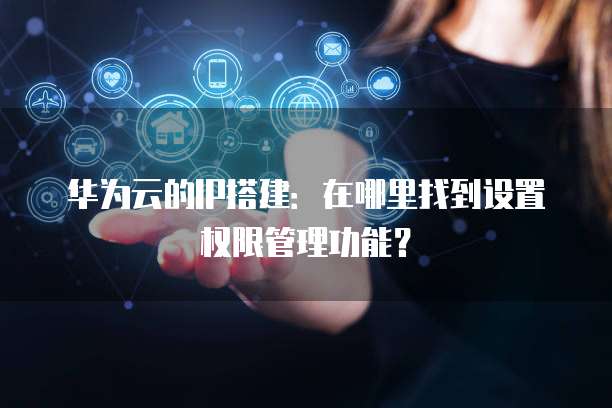 华为云的IP搭建:在哪里找到设置权限管理功能?