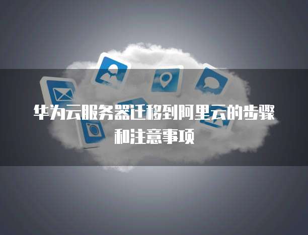 华为云服务器迁移到阿里云的步骤和注意事项
