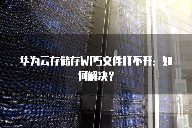 华为云存储存WPS文件打不开：如何解决？