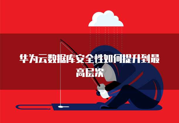 华为云数据库安全性如何提升到最高层次