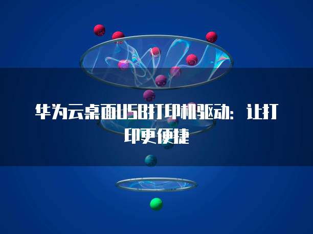 华为云桌面USB打印机驱动：让打印更便捷