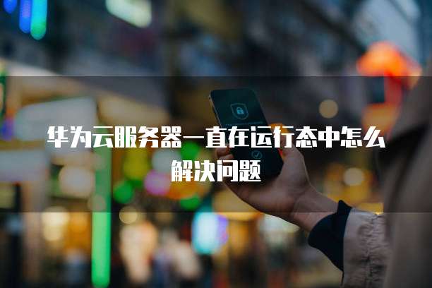 华为云服务器一直在运行态中怎么解决问题
