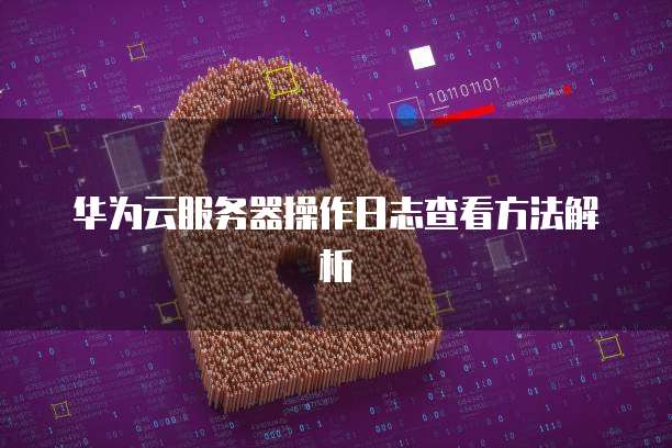华为云服务器操作日志查看方法解析