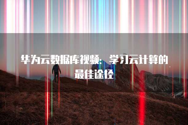 华为云数据库视频：学习云计算的最佳途径