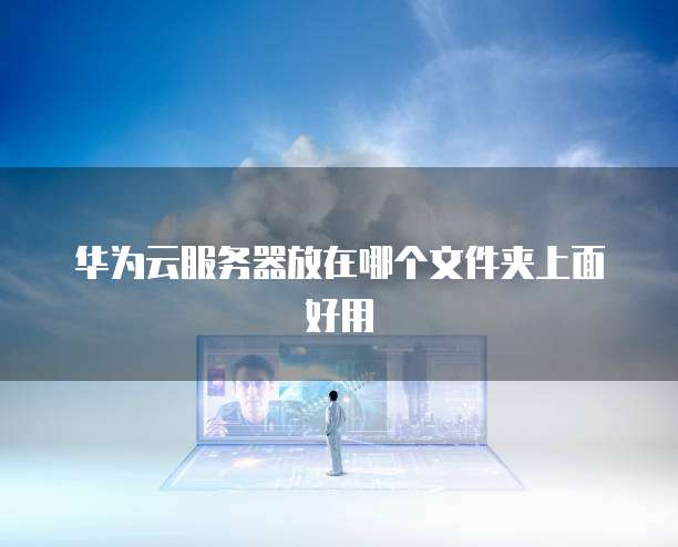 华为云服务器放在哪个文件夹上面好用