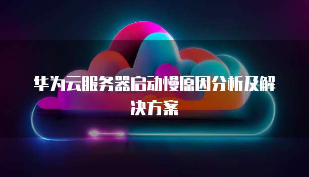 华为云服务器启动慢原因分析及解决方案
