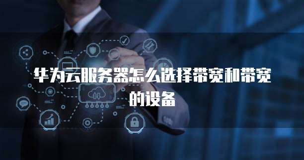 华为云服务器怎么选择带宽和带宽的设备