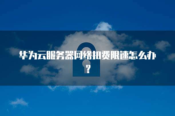 华为云服务器网络扣费限速怎么办？