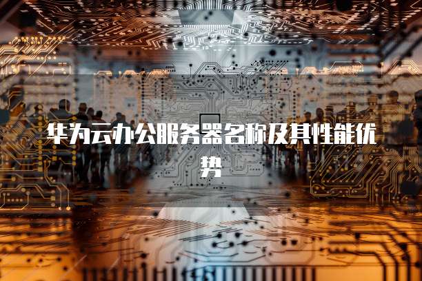 华为云办公服务器名称及其性能优势