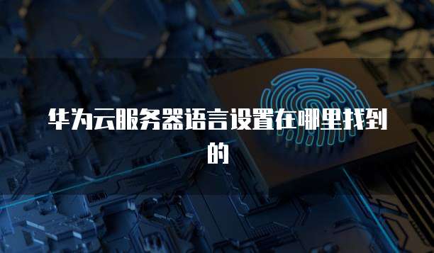 华为云服务器语言设置在哪里找到的