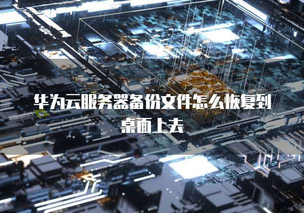 华为云服务器备份文件怎么恢复到桌面上去