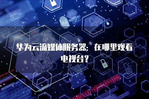 华为云流媒体服务器：在哪里观看电视台？