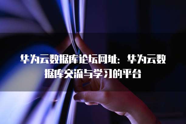 华为云数据库论坛网址：华为云数据库交流与学习的平台