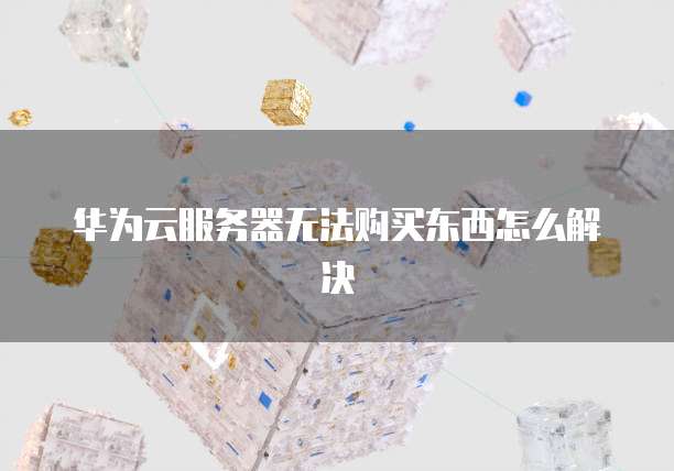 华为云服务器无法购买东西怎么解决