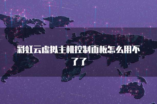 彩虹云虚拟主机控制面板怎么用不了了
