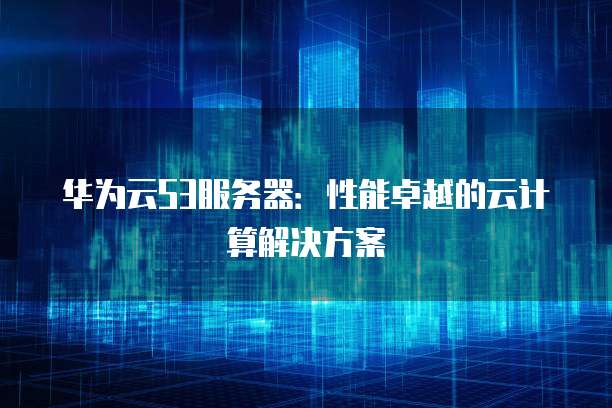 华为云S3服务器：性能卓越的云计算解决方案