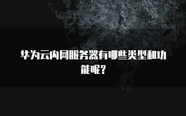 华为云内网服务器有哪些类型和功能呢？