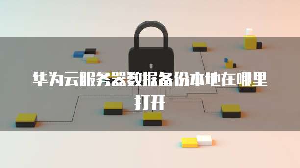 华为云服务器数据备份本地在哪里打开
