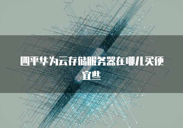 四平华为云存储服务器在哪儿买便宜些