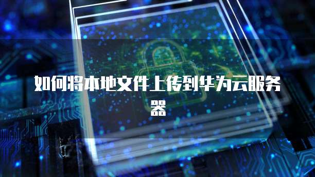 如何将本地文件上传到华为云服务器