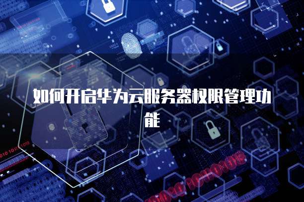 如何开启华为云服务器权限管理功能