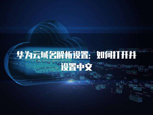 华为云域名解析设置：如何打开并设置中文
