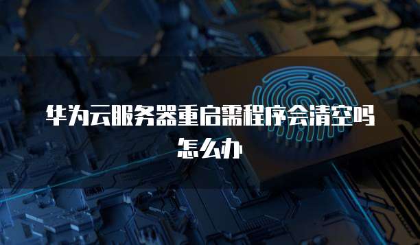 华为云服务器重启需程序会清空吗怎么办
