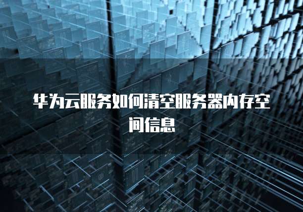 华为云服务如何清空服务器内存空间信息
