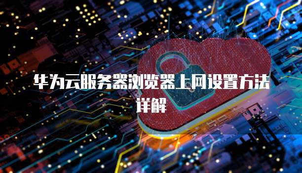 华为云服务器浏览器上网设置方法详解