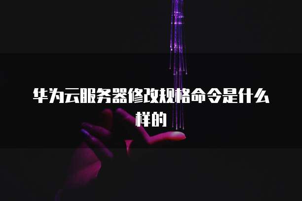 华为云服务器修改规格命令是什么样的