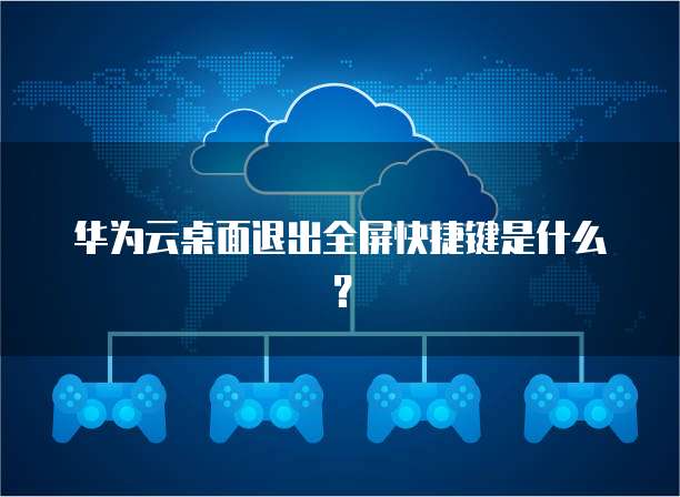 华为云桌面退出全屏快捷键是什么？