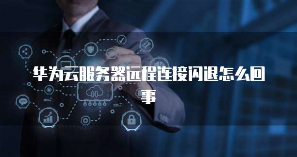 华为云服务器远程连接闪退怎么回事