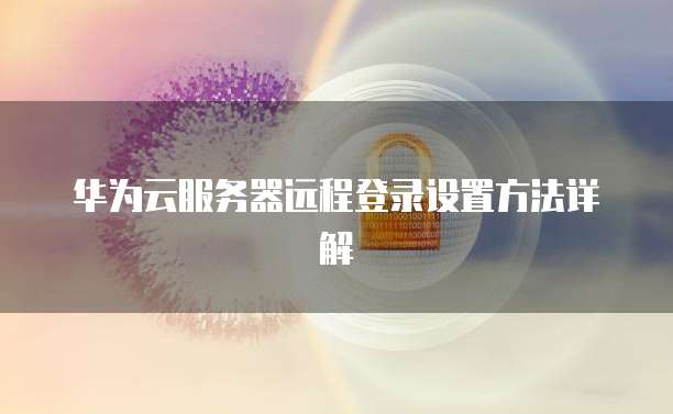 华为云服务器远程登录设置方法详解