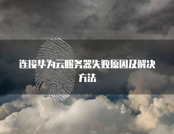 连接华为云服务器失败原因及解决方法
