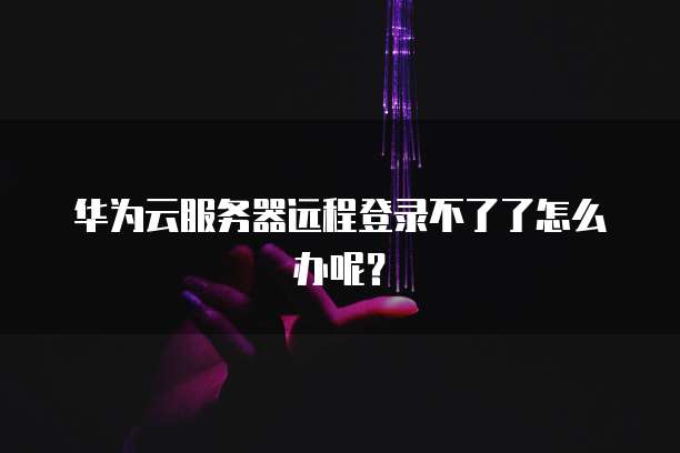 华为云服务器远程登录不了了怎么办呢？