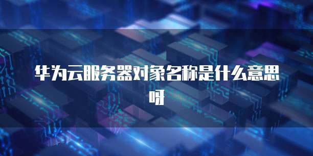 华为云服务器对象名称是什么意思呀