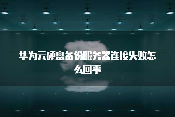 华为云硬盘备份服务器连接失败怎么回事