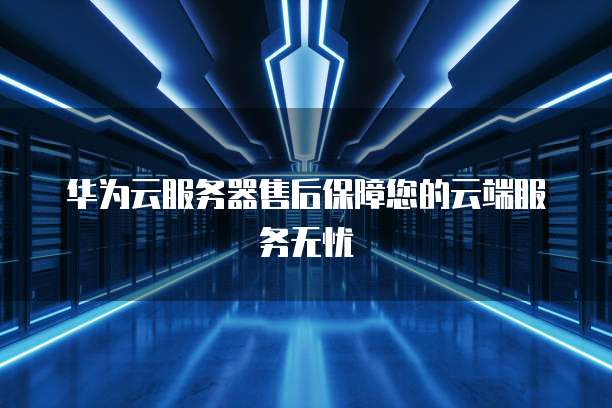 华为云服务器售后保障您的云端服务无忧